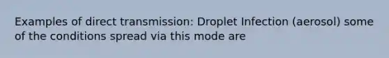 Examples of direct transmission: Droplet Infection (aerosol) some of the conditions spread via this mode are