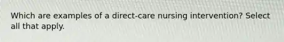 Which are examples of a direct-care nursing intervention? Select all that apply.