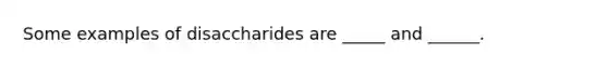 Some examples of disaccharides are _____ and ______.