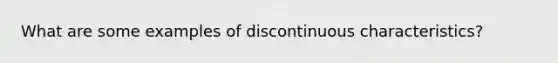 What are some examples of discontinuous characteristics?