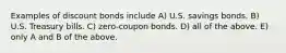 Examples of discount bonds include A) U.S. savings bonds. B) U.S. Treasury bills. C) zero-coupon bonds. D) all of the above. E) only A and B of the above.