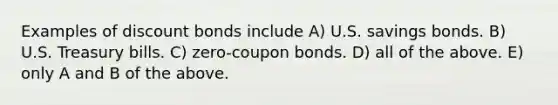 Examples of discount bonds include A) U.S. savings bonds. B) U.S. Treasury bills. C) zero-coupon bonds. D) all of the above. E) only A and B of the above.