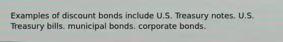 Examples of discount bonds include U.S. Treasury notes. U.S. Treasury bills. municipal bonds. corporate bonds.