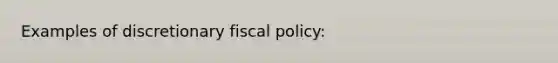 Examples of discretionary fiscal policy: