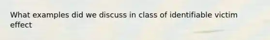 What examples did we discuss in class of identifiable victim effect