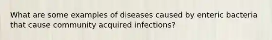 What are some examples of diseases caused by enteric bacteria that cause community acquired infections?