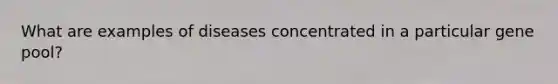 What are examples of diseases concentrated in a particular gene pool?