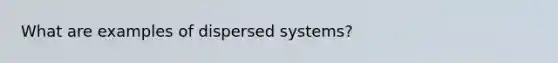 What are examples of dispersed systems?