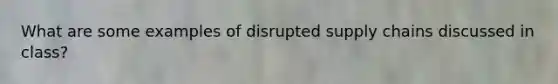 What are some examples of disrupted supply chains discussed in class?