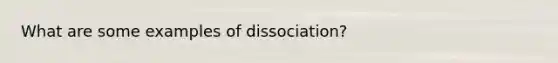 What are some examples of dissociation?