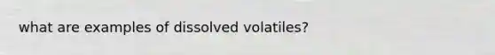 what are examples of dissolved volatiles?