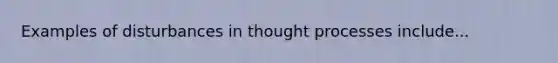 Examples of disturbances in thought processes include...