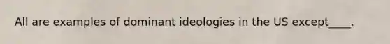 All are examples of dominant ideologies in the US except____.