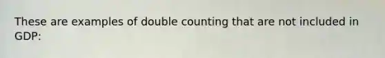 These are examples of double counting that are not included in GDP: