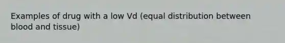 Examples of drug with a low Vd (equal distribution between blood and tissue)