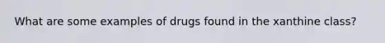 What are some examples of drugs found in the xanthine class?