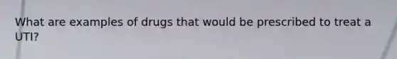 What are examples of drugs that would be prescribed to treat a UTI?