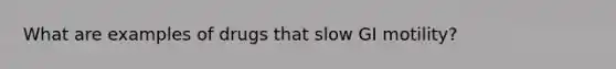 What are examples of drugs that slow GI motility?