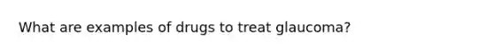 What are examples of drugs to treat glaucoma?