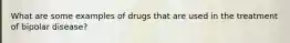 What are some examples of drugs that are used in the treatment of bipolar disease?