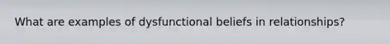 What are examples of dysfunctional beliefs in relationships?