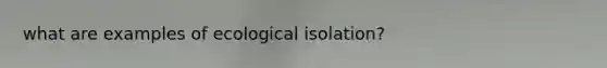 what are examples of ecological isolation?