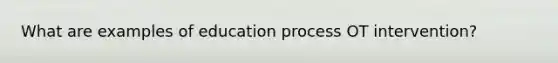 What are examples of education process OT intervention?