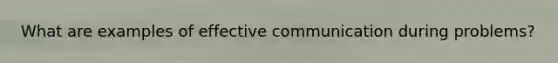 What are examples of effective communication during problems?