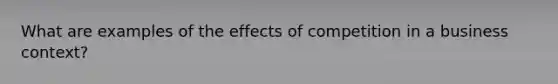 What are examples of the effects of competition in a business context?