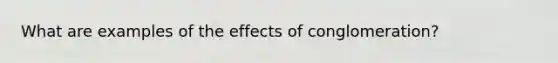 What are examples of the effects of conglomeration?