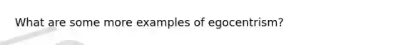 What are some more examples of egocentrism?