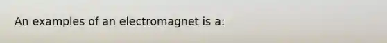 An examples of an electromagnet is a: