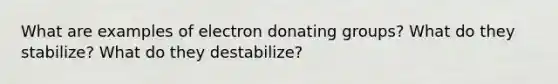 What are examples of electron donating groups? What do they stabilize? What do they destabilize?