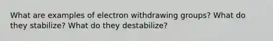 What are examples of electron withdrawing groups? What do they stabilize? What do they destabilize?