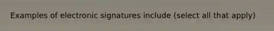 Examples of electronic signatures include (select all that apply)