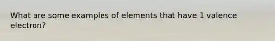 What are some examples of elements that have 1 valence electron?