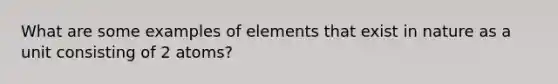 What are some examples of elements that exist in nature as a unit consisting of 2 atoms?