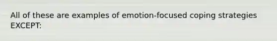 All of these are examples of emotion-focused coping strategies EXCEPT: