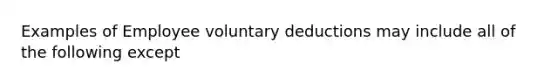 Examples of Employee voluntary deductions may include all of the following except