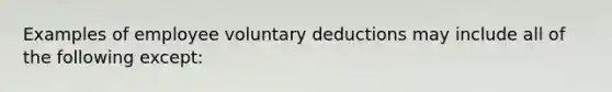 Examples of employee voluntary deductions may include all of the following except: