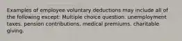 Examples of employee voluntary deductions may include all of the following except: Multiple choice question. unemployment taxes. pension contributions. medical premiums. charitable giving.