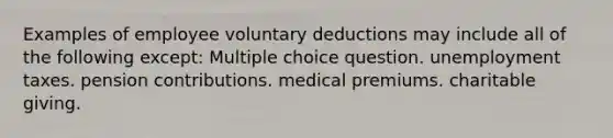 Examples of employee voluntary deductions may include all of the following except: Multiple choice question. unemployment taxes. pension contributions. medical premiums. charitable giving.