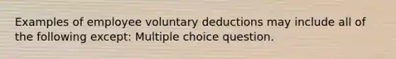 Examples of employee voluntary deductions may include all of the following except: Multiple choice question.