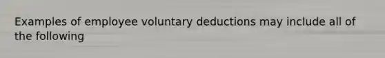 Examples of employee voluntary deductions may include all of the following