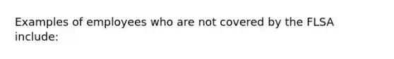 Examples of employees who are not covered by the FLSA include: