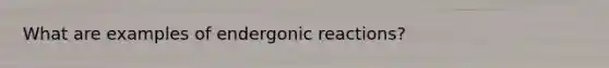 What are examples of endergonic reactions?