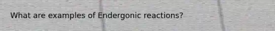 What are examples of Endergonic reactions?