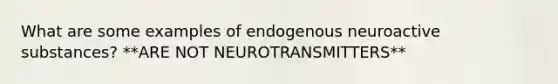 What are some examples of endogenous neuroactive substances? **ARE NOT NEUROTRANSMITTERS**