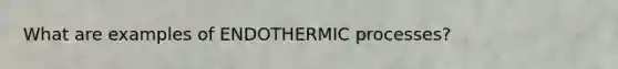 What are examples of ENDOTHERMIC processes?