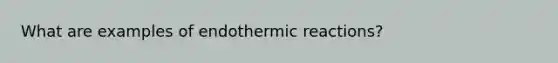 What are examples of endothermic reactions?